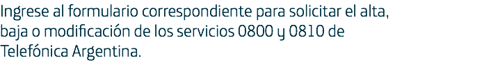 Ingrese al formulario correspondiente para solicitar el alta, baja o modificación de los servicios 0800 y 0810 de Telefónica Argentina.